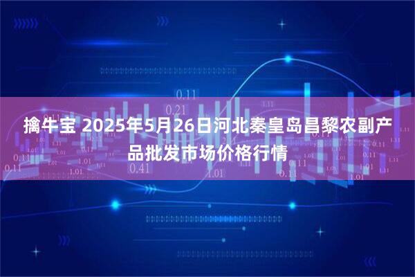 擒牛宝 2025年5月26日河北秦皇岛昌黎农副产品批发市场价格行情