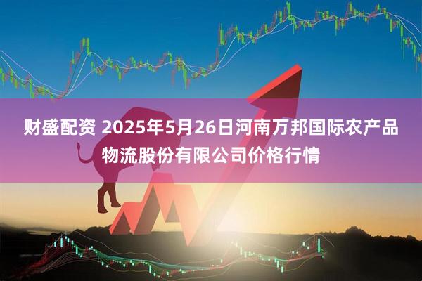 财盛配资 2025年5月26日河南万邦国际农产品物流股份有限公司价格行情