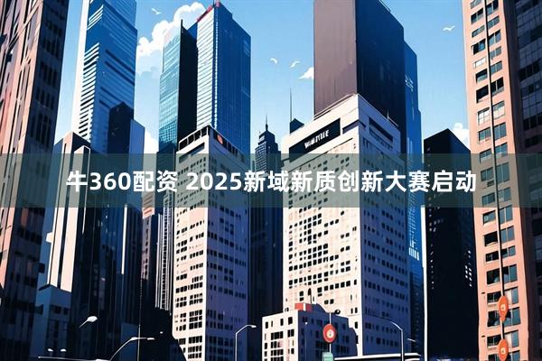 牛360配资 2025新域新质创新大赛启动