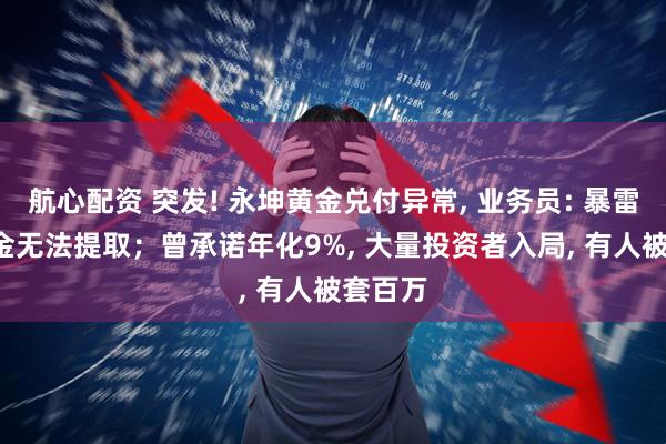 航心配资 突发! 永坤黄金兑付异常, 业务员: 暴雷了, 黄金无法提取；曾承诺年化9%, 大量投资者入局, 有人被套百万
