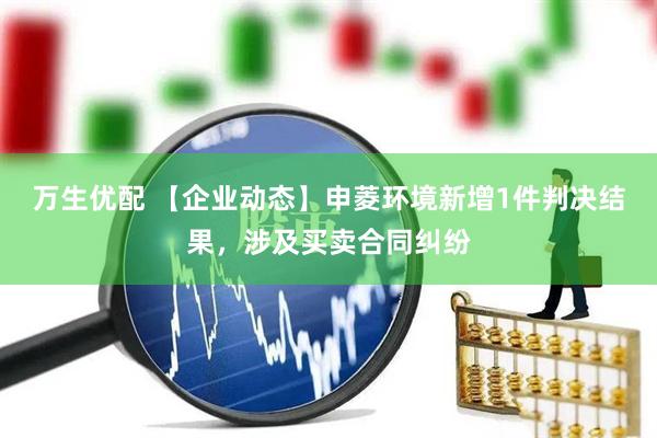 万生优配 【企业动态】申菱环境新增1件判决结果，涉及买卖合同纠纷