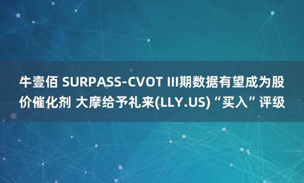 牛壹佰 SURPASS-CVOT III期数据有望成为股价催化剂 大摩给予礼来(LLY.US)“买入”评级