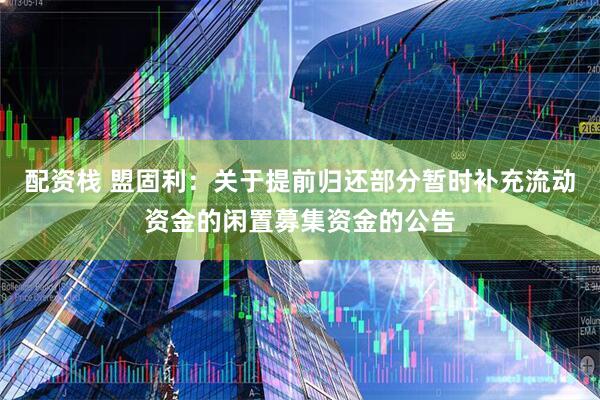 配资栈 盟固利：关于提前归还部分暂时补充流动资金的闲置募集资金的公告