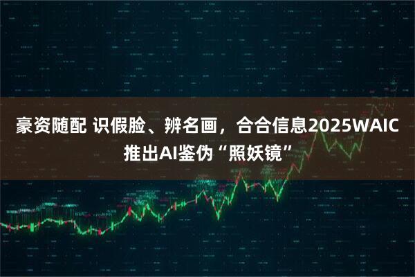 豪资随配 识假脸、辨名画，合合信息2025WAIC推出AI鉴伪“照妖镜”