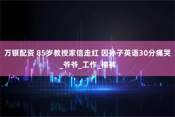 万银配资 85岁教授家信走红 因孙子英语30分痛哭_爷爷_工作_棉裤