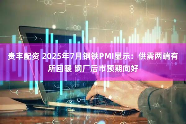 贵丰配资 2025年7月钢铁PMI显示：供需两端有所回暖 钢厂后市预期向好