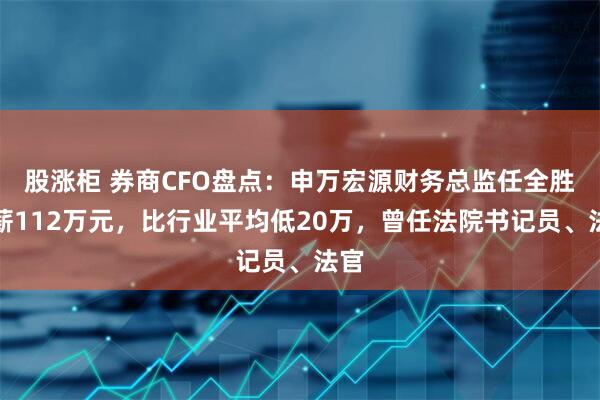 股涨柜 券商CFO盘点：申万宏源财务总监任全胜年薪112万元，比行业平均低20万，曾任法院书记员、法官