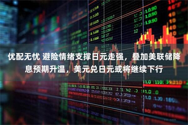 优配无忧 避险情绪支撑日元走强，叠加美联储降息预期升温，美元兑日元或将继续下行