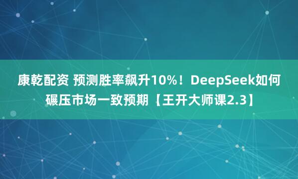 康乾配资 预测胜率飙升10%！DeepSeek如何碾压市场一致预期【王开大师课2.3】