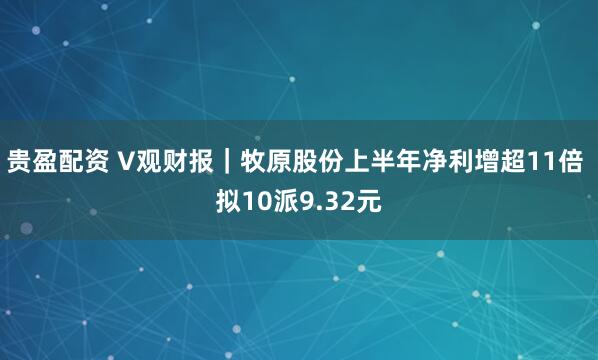 贵盈配资 V观财报｜牧原股份上半年净利增超11倍 拟10派9.32元