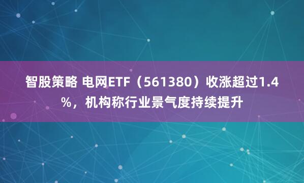 智股策略 电网ETF（561380）收涨超过1.4%，机构称行业景气度持续提升