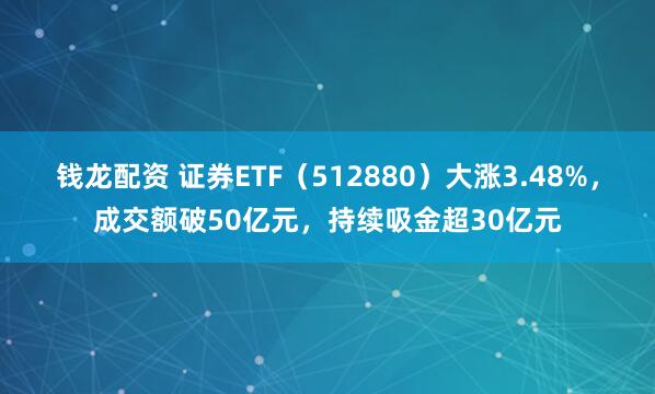 钱龙配资 证券ETF（512880）大涨3.48%，成交额破50亿元，持续吸金超30亿元
