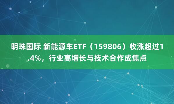 明珠国际 新能源车ETF（159806）收涨超过1.4%，行业高增长与技术合作成焦点