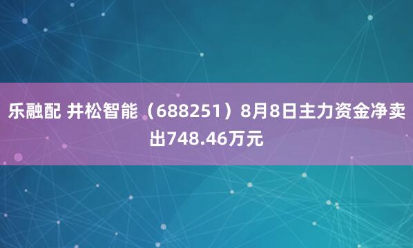 乐融配 井松智能（688251）8月8日主力资金净卖出748.46万元