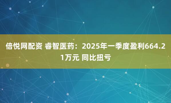 倍悦网配资 睿智医药：2025年一季度盈利664.21万元 同比扭亏