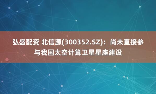 弘盛配资 北信源(300352.SZ)：尚未直接参与我国太空计算卫星星座建设