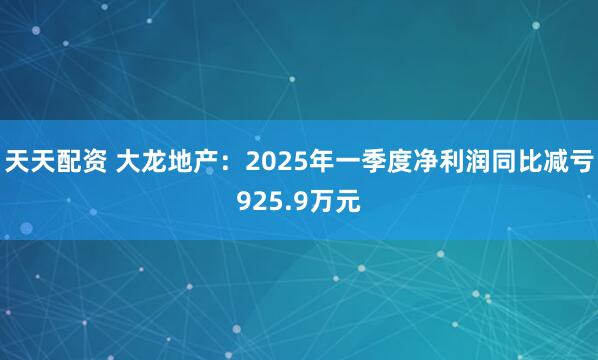 天天配资 大龙地产：2025年一季度净利润同比减亏925.9万元