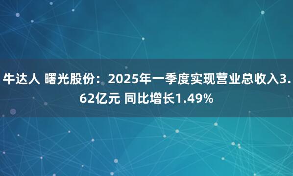 牛达人 曙光股份：2025年一季度实现营业总收入3.62亿元 同比增长1.49%