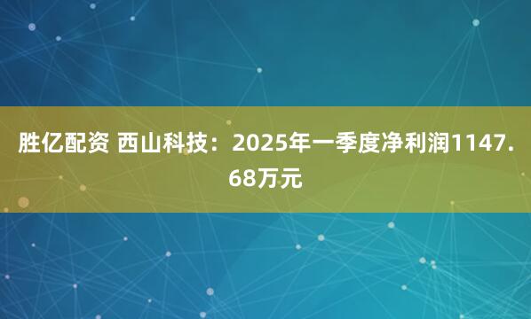 胜亿配资 西山科技：2025年一季度净利润1147.68万元