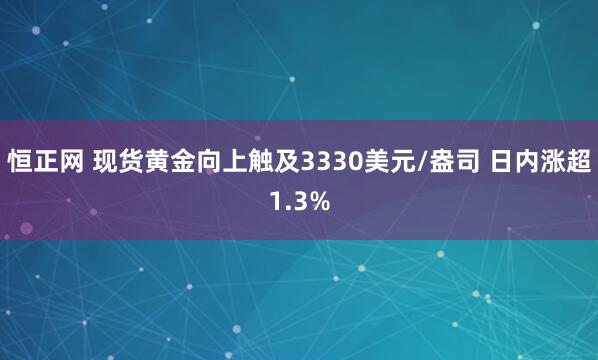 恒正网 现货黄金向上触及3330美元/盎司 日内涨超1.3%