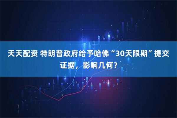 天天配资 特朗普政府给予哈佛“30天限期”提交证据，影响几何？