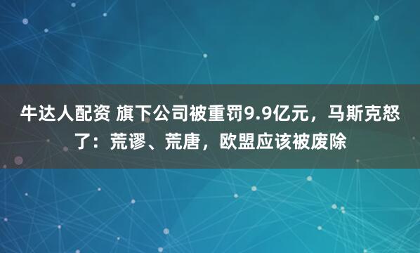 牛达人配资 旗下公司被重罚9.9亿元，马斯克怒了：荒谬、荒唐，欧盟应该被废除