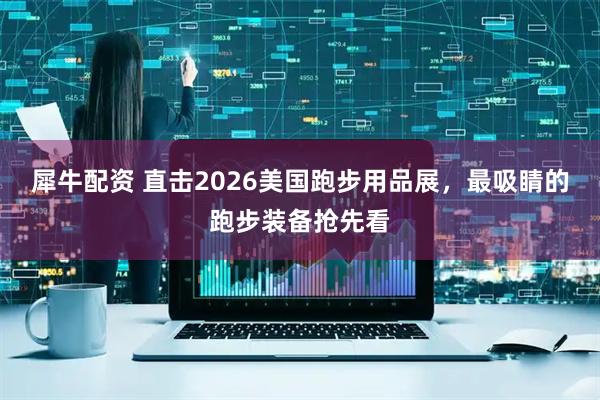 犀牛配资 直击2026美国跑步用品展，最吸睛的跑步装备抢先看